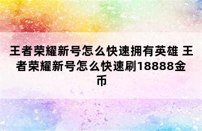 王者荣耀新号怎么快速拥有英雄 王者荣耀新号怎么快速刷18888金币